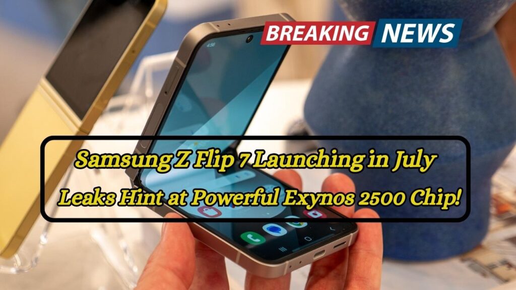 Samsung Z Flip 7 Launching in July — Leaks Hint at Powerful Exynos 2500 Chip!
